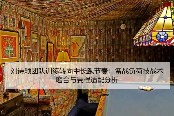 刘诗颖团队训练转向中长跑节奏：备战负荷技战术磨合与赛程适配分析